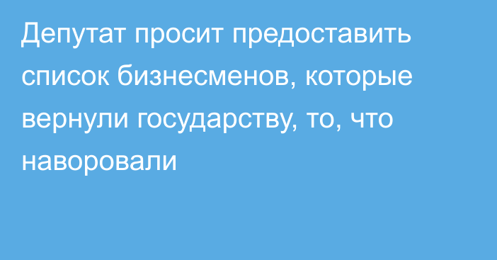 Депутат просит предоставить список бизнесменов, которые вернули государству, то, что наворовали