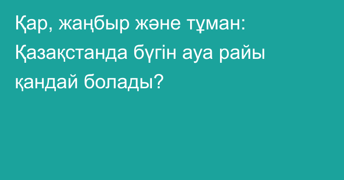 Қар, жаңбыр және тұман: Қазақстанда бүгін ауа райы қандай болады?