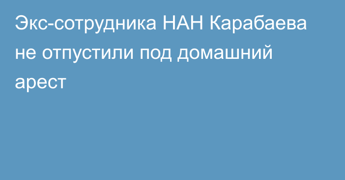 Экс-сотрудника НАН Карабаева не отпустили под домашний арест