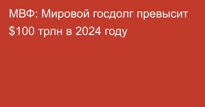 МВФ: Мировой госдолг превысит $100 трлн в 2024 году