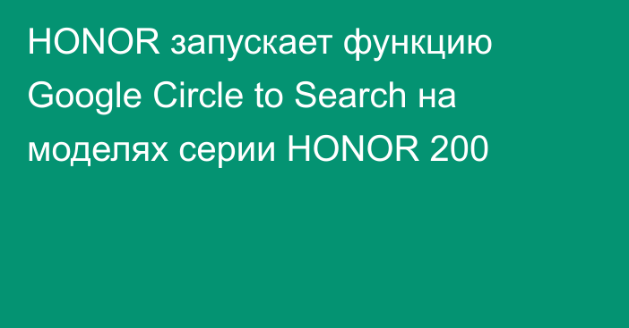 HONOR запускает функцию Google Circle to Search на моделях серии HONOR 200