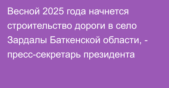 Весной 2025 года начнется строительство дороги в село Зардалы Баткенской области, - пресс-секретарь президента