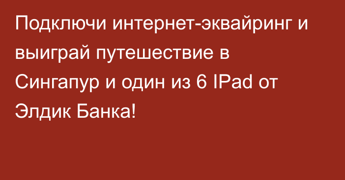 Подключи интернет-эквайринг и выиграй путешествие в Сингапур и один из 6 IPad от Элдик Банка!