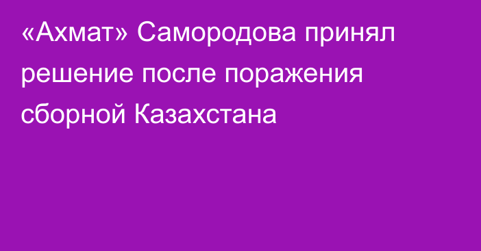 «Ахмат» Самородова принял решение после поражения сборной Казахстана