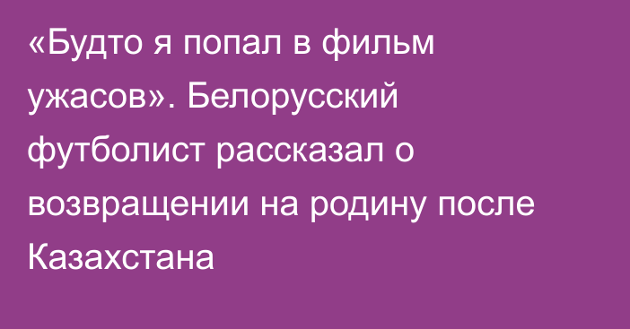 «Будто я попал в фильм ужасов». Белорусский футболист рассказал о возвращении на родину после Казахстана