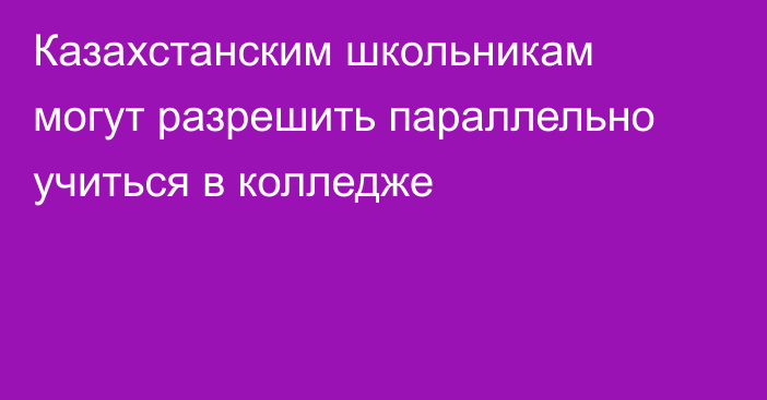 Казахстанским школьникам могут разрешить параллельно учиться в колледже