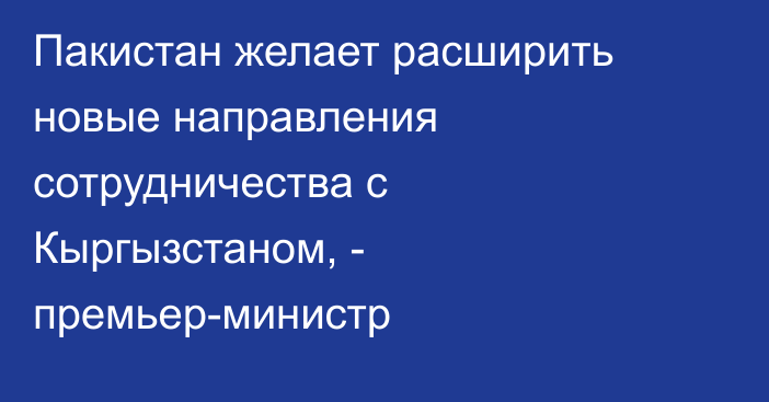 Пакистан желает расширить новые направления сотрудничества с Кыргызстаном, - премьер-министр