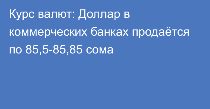 Курс валют: Доллар в коммерческих банках продаётся по 85,5-85,85 сома