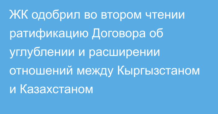 ЖК одобрил во втором чтении ратификацию Договора об углублении и расширении отношений между Кыргызстаном и Казахстаном