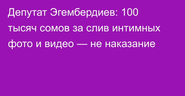 Депутат Эгембердиев: 100 тысяч сомов за слив интимных фото и видео — не наказание