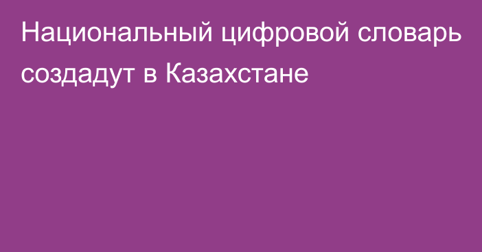 Национальный цифровой словарь создадут в Казахстане