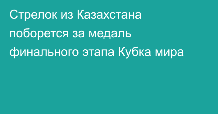 Стрелок из Казахстана поборется за медаль финального этапа Кубка мира