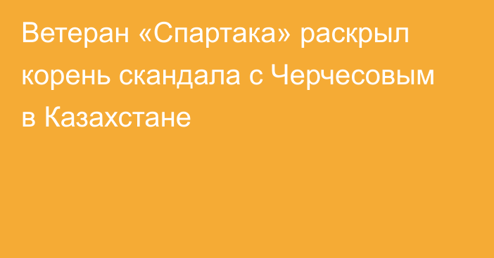 Ветеран «Спартака» раскрыл корень скандала с Черчесовым в Казахстане