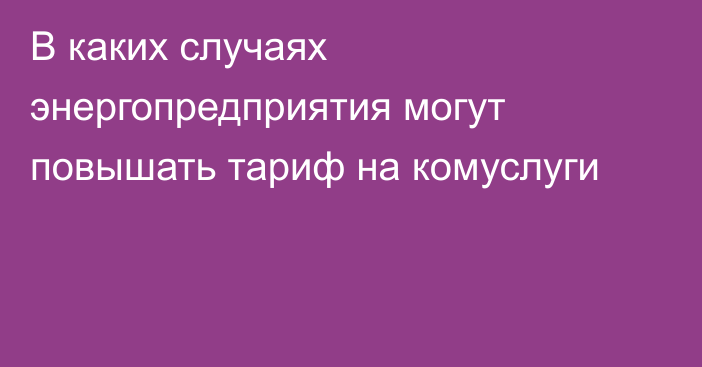 В каких случаях энергопредприятия могут повышать тариф на комуслуги