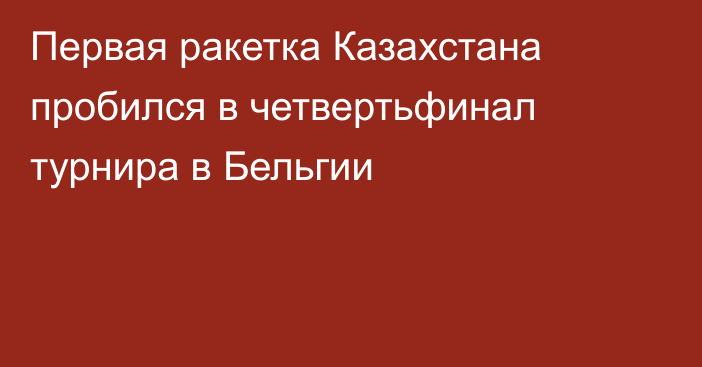 Первая ракетка Казахстана пробился в четвертьфинал турнира в Бельгии