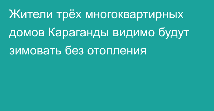 Жители трёх многоквартирных домов Караганды видимо будут зимовать без отопления