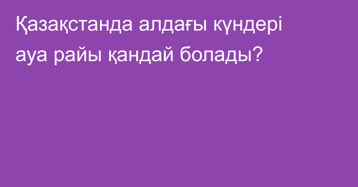 Қазақстанда алдағы күндері ауа райы қандай болады?