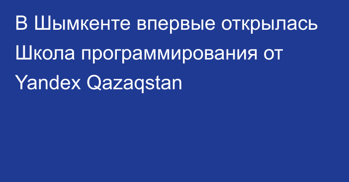 В Шымкенте впервые открылась Школа программирования от Yandex Qazaqstan