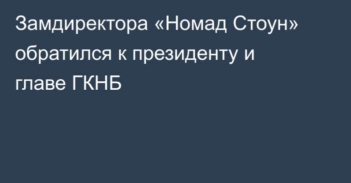 Замдиректора «Номад Стоун» обратился к президенту и главе ГКНБ