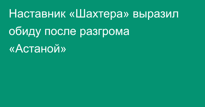 Наставник «Шахтера» выразил обиду после разгрома «Астаной»