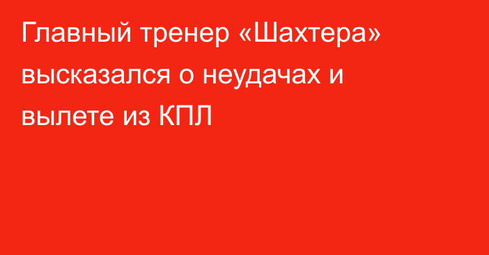 Главный тренер «Шахтера» высказался о неудачах и вылете из КПЛ