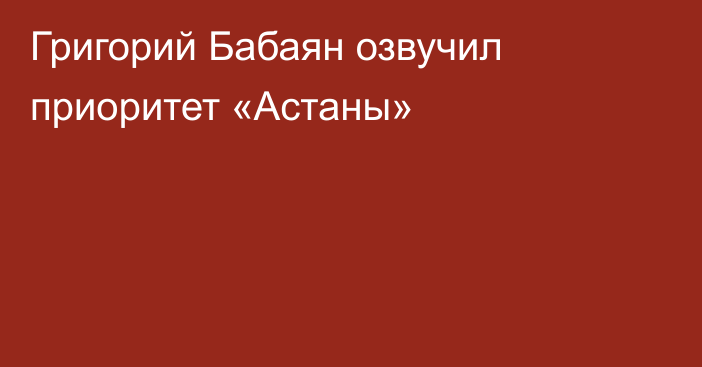 Григорий Бабаян озвучил приоритет «Астаны»