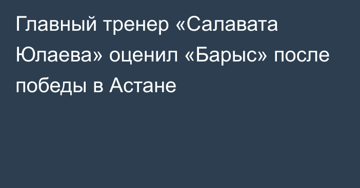 Главный тренер «Салавата Юлаева» оценил «Барыс» после победы в Астане