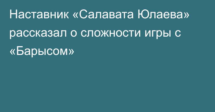 Наставник «Салавата Юлаева» рассказал о сложности игры с «Барысом»