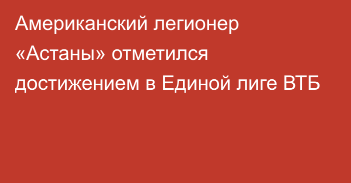 Американский легионер «Астаны» отметился достижением в Единой лиге ВТБ