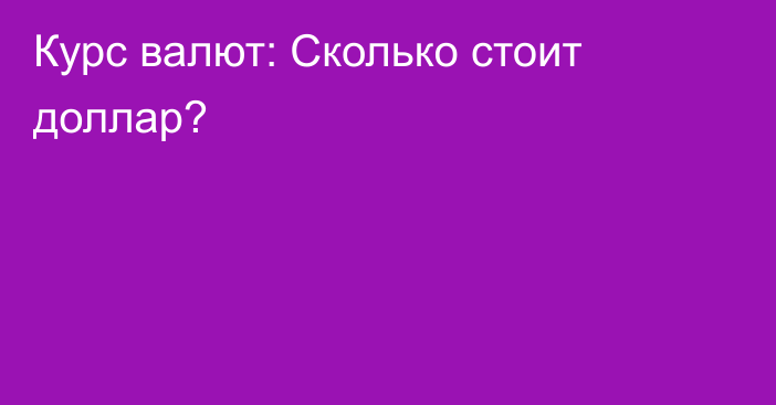 Курс валют: Сколько стоит доллар?