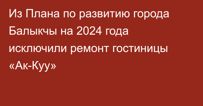 Из Плана по развитию города Балыкчы на 2024 года исключили ремонт гостиницы «Ак-Куу»