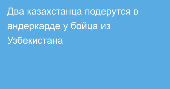 Два казахстанца подерутся в андеркарде у бойца из Узбекистана