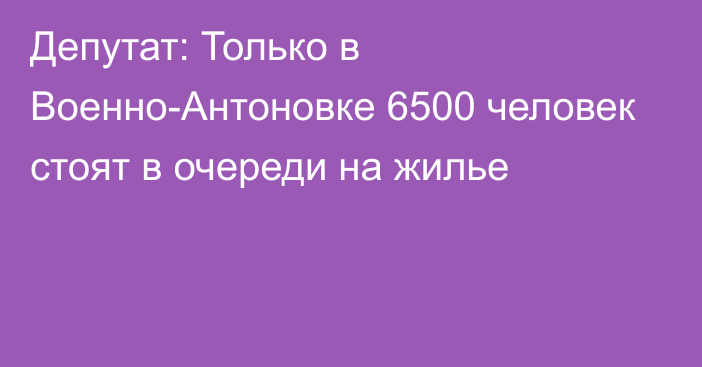 Депутат: Только в Военно-Антоновке 6500 человек стоят в очереди на жилье