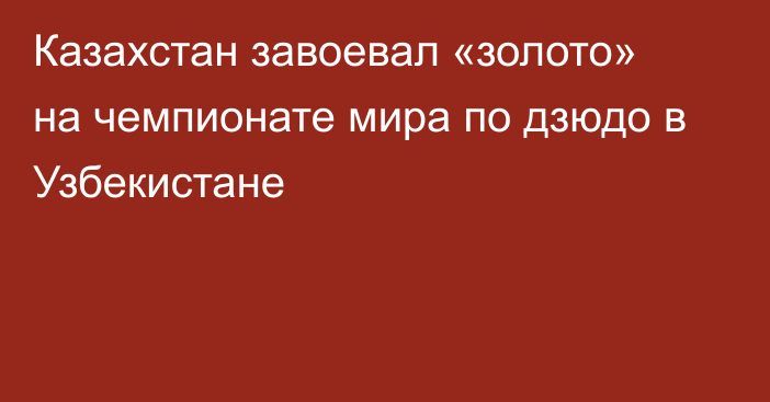 Казахстан завоевал «золото» на чемпионате мира по дзюдо в Узбекистане