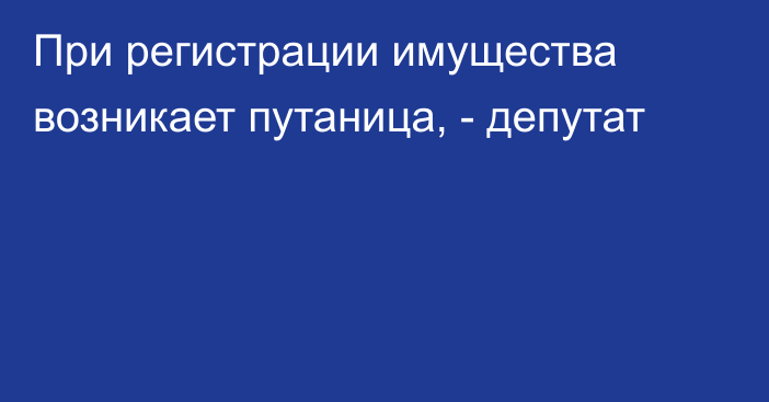 При регистрации имущества возникает путаница, - депутат