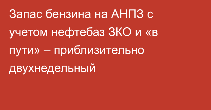 Запас бензина на АНПЗ с учетом нефтебаз ЗКО и «в пути» – приблизительно двухнедельный