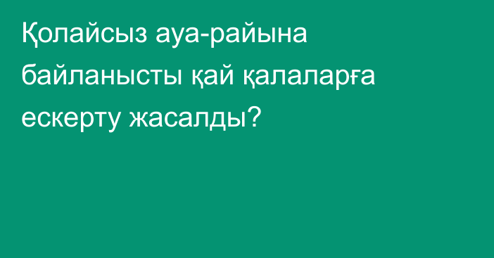 Қолайсыз ауа-райына байланысты қай қалаларға ескерту жасалды?