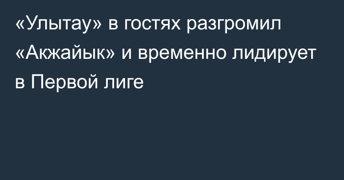 «Улытау» в гостях разгромил «Акжайык» и временно лидирует в Первой лиге