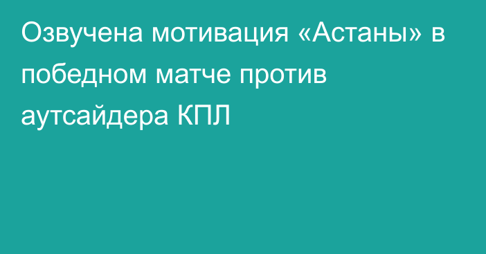 Озвучена мотивация «Астаны» в победном матче против аутсайдера КПЛ