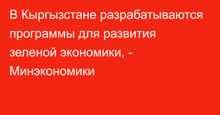 В Кыргызстане разрабатываются программы для развития зеленой экономики, - Минэкономики