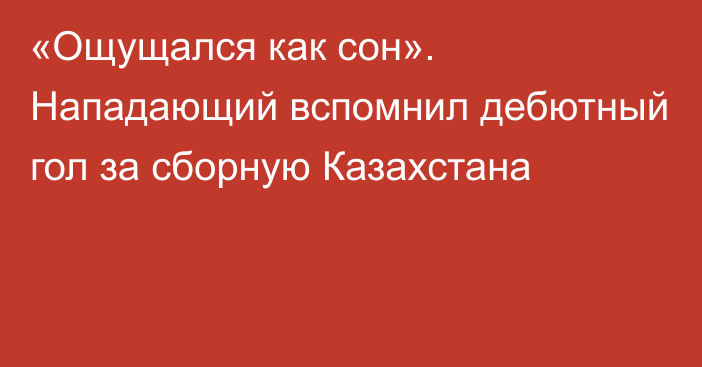 «Ощущался как сон». Нападающий вспомнил дебютный гол за сборную Казахстана