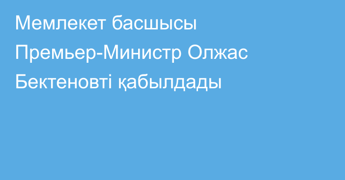 Мемлекет басшысы Премьер-Министр Олжас Бектеновті қабылдады