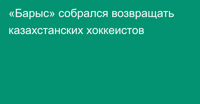 «Барыс» собрался возвращать казахстанских хоккеистов