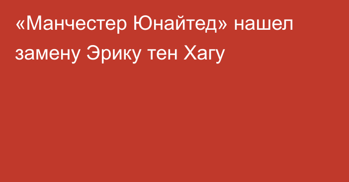 «Манчестер Юнайтед» нашел замену Эрику тен Хагу