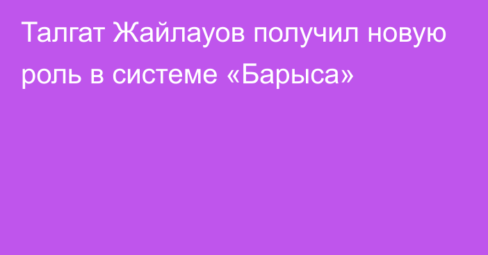 Талгат Жайлауов получил новую роль в системе «Барыса»