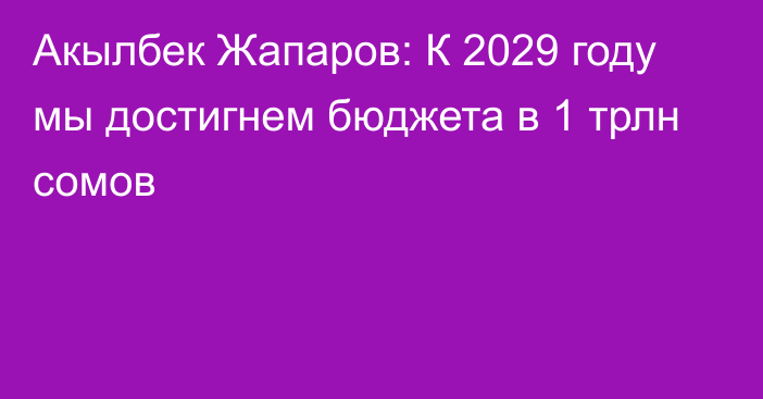 Акылбек Жапаров: К 2029 году мы достигнем бюджета в 1 трлн сомов