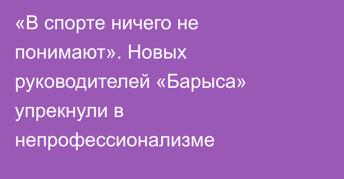 «В спорте ничего не понимают». Новых руководителей «Барыса» упрекнули в непрофессионализме