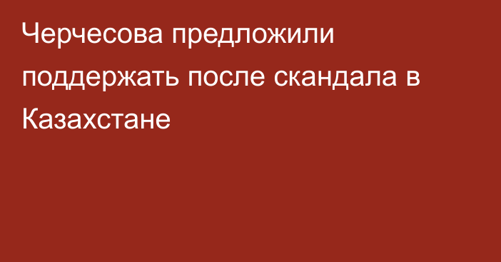 Черчесова предложили поддержать после скандала в Казахстане