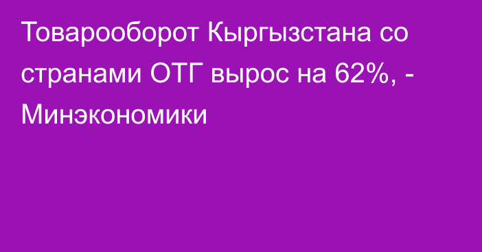 Товарооборот Кыргызстана со странами ОТГ вырос на 62%, - Минэкономики