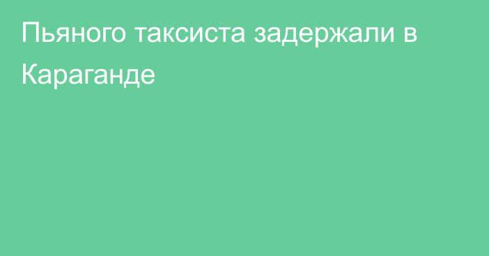 Пьяного таксиста задержали в Караганде